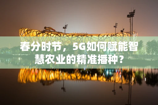 春分时节，5G如何赋能智慧农业的精准播种？