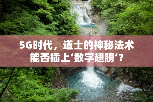 5G时代，道士的神秘法术能否插上‘数字翅膀’？