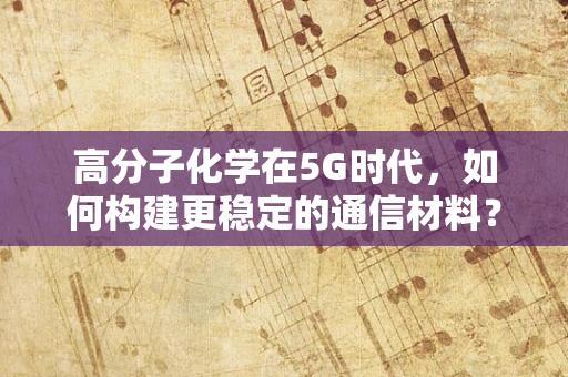 高分子化学在5G时代，如何构建更稳定的通信材料？