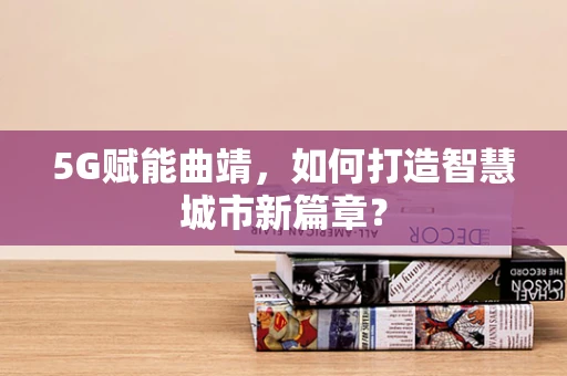 5G赋能曲靖，如何打造智慧城市新篇章？