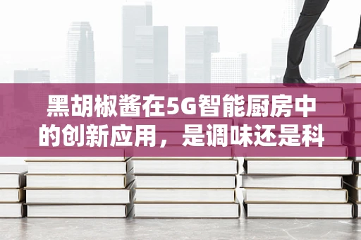 黑胡椒酱在5G智能厨房中的创新应用，是调味还是科技革命？