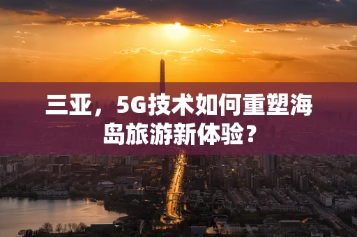 三亚，5G技术如何重塑海岛旅游新体验？