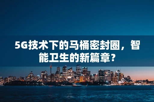 5G技术下的马桶密封圈，智能卫生的新篇章？