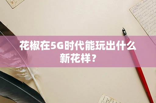 花椒在5G时代能玩出什么新花样？