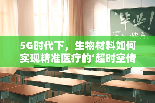 5G时代下，生物材料如何实现精准医疗的‘超时空传输’？