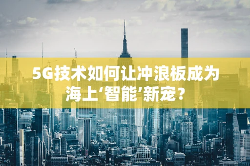 5G技术如何让冲浪板成为海上‘智能’新宠？