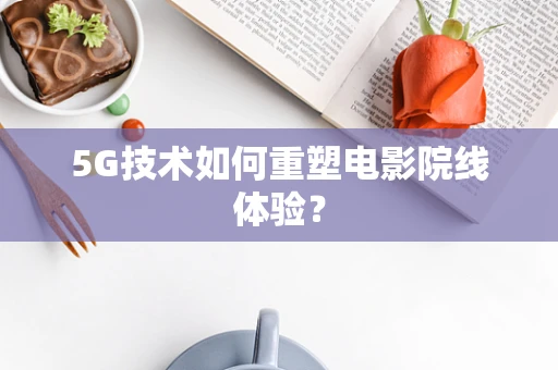 5G技术如何重塑电影院线体验？