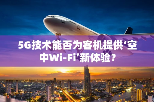 5G技术能否为客机提供‘空中Wi-Fi’新体验？
