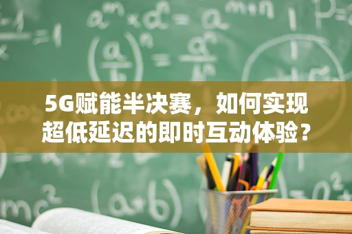 5G赋能半决赛，如何实现超低延迟的即时互动体验？