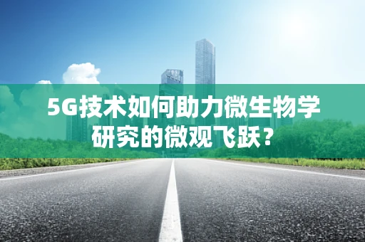 5G技术如何助力微生物学研究的微观飞跃？