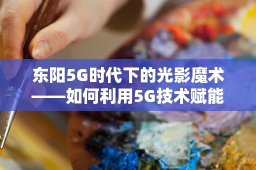 东阳5G时代下的光影魔术——如何利用5G技术赋能影视制作？