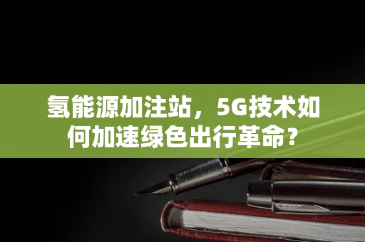氢能源加注站，5G技术如何加速绿色出行革命？