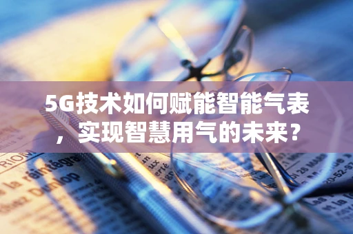 5G技术如何赋能智能气表，实现智慧用气的未来？