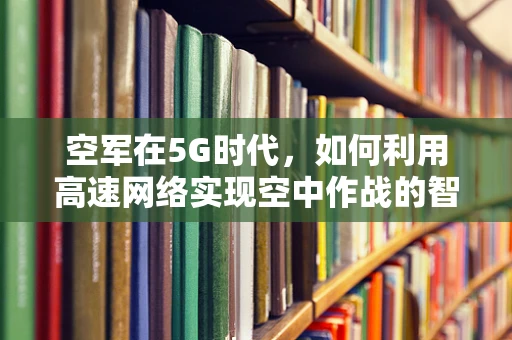 空军在5G时代，如何利用高速网络实现空中作战的智能化与信息化？
