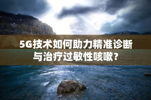 5G技术如何助力精准诊断与治疗过敏性咳嗽？