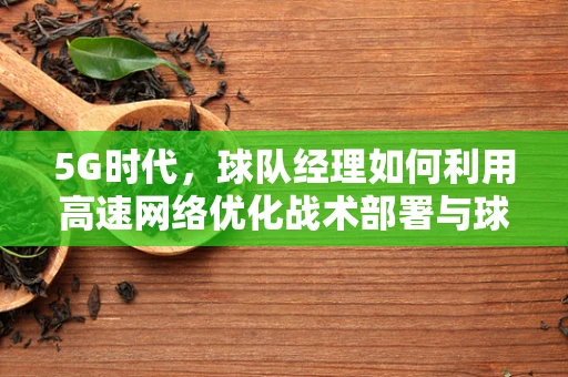 5G时代，球队经理如何利用高速网络优化战术部署与球员管理？