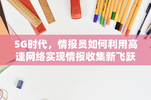 5G时代，情报员如何利用高速网络实现情报收集新飞跃？