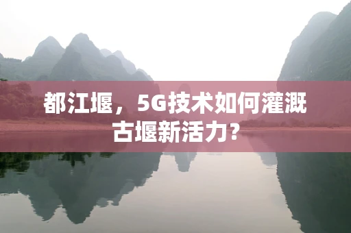 都江堰，5G技术如何灌溉古堰新活力？