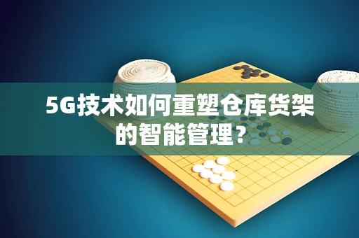 5G技术如何重塑仓库货架的智能管理？