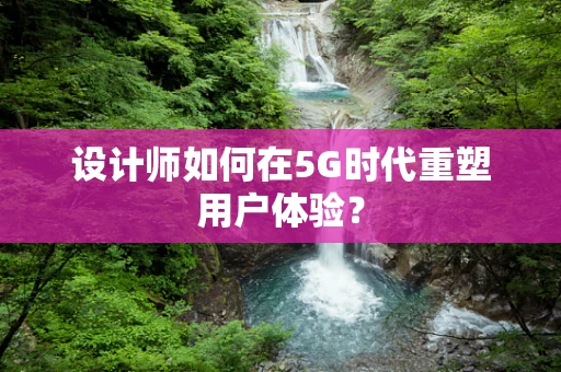 设计师如何在5G时代重塑用户体验？