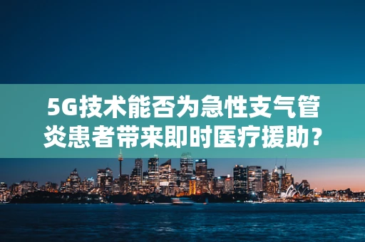 5G技术能否为急性支气管炎患者带来即时医疗援助？