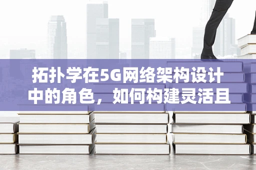 拓扑学在5G网络架构设计中的角色，如何构建灵活且可扩展的拓扑结构？