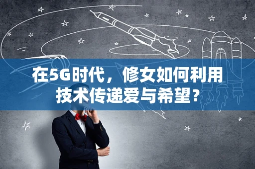在5G时代，修女如何利用技术传递爱与希望？