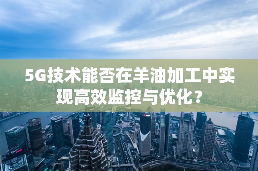 5G技术能否在羊油加工中实现高效监控与优化？