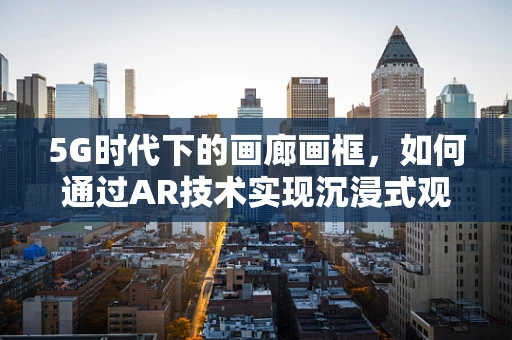 5G时代下的画廊画框，如何通过AR技术实现沉浸式观展体验？