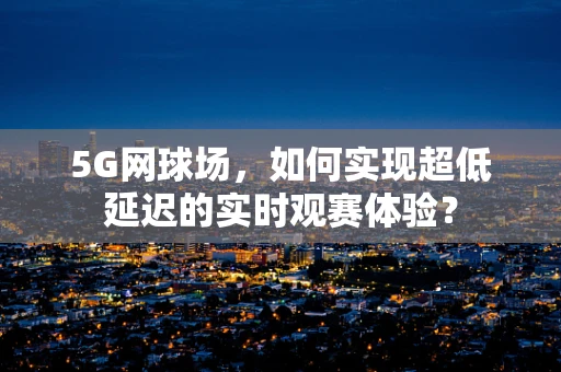 5G网球场，如何实现超低延迟的实时观赛体验？