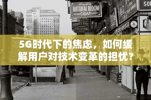 5G时代下的焦虑，如何缓解用户对技术变革的担忧？