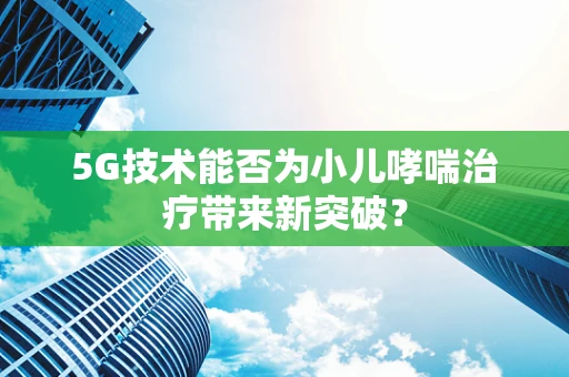 5G技术能否为小儿哮喘治疗带来新突破？
