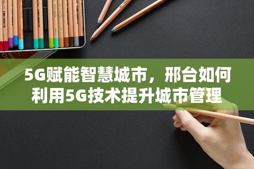 5G赋能智慧城市，邢台如何利用5G技术提升城市管理效率？