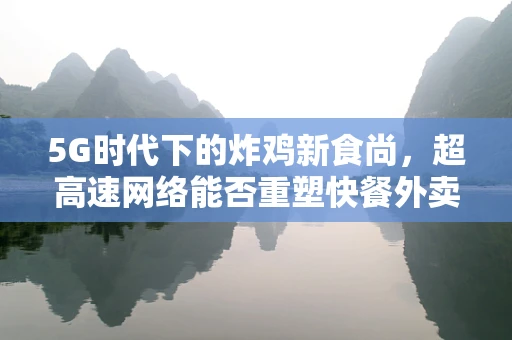 5G时代下的炸鸡新食尚，超高速网络能否重塑快餐外卖体验？