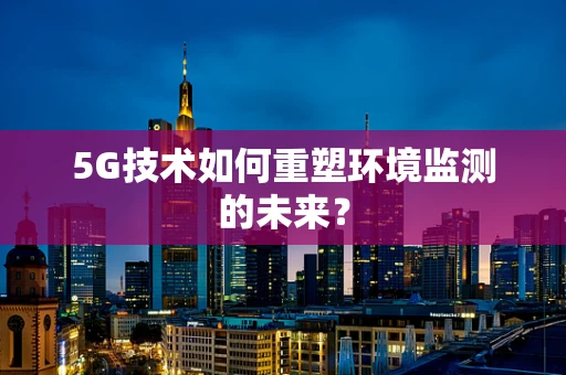 5G技术如何重塑环境监测的未来？