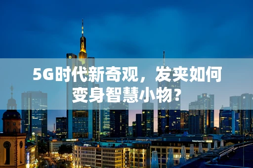 5G时代新奇观，发夹如何变身智慧小物？