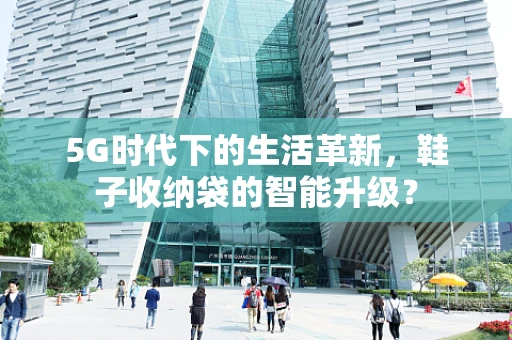 5G时代下的生活革新，鞋子收纳袋的智能升级？