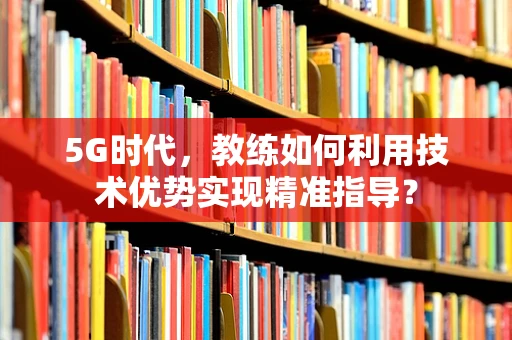 5G时代，教练如何利用技术优势实现精准指导？