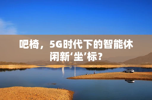 吧椅，5G时代下的智能休闲新‘坐’标？
