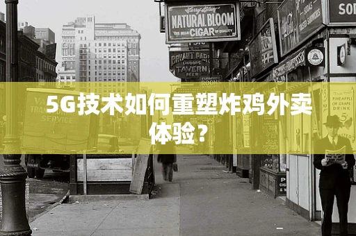 5G技术如何重塑炸鸡外卖体验？