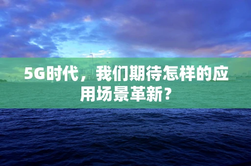 5G时代，我们期待怎样的应用场景革新？