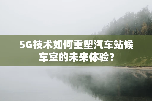 5G技术如何重塑汽车站候车室的未来体验？