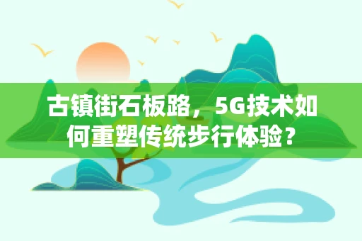 古镇街石板路，5G技术如何重塑传统步行体验？
