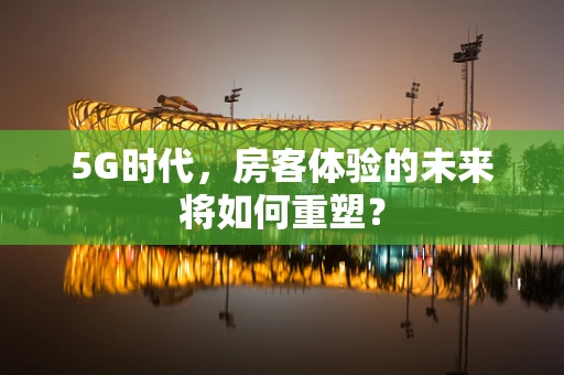 5G时代，房客体验的未来将如何重塑？