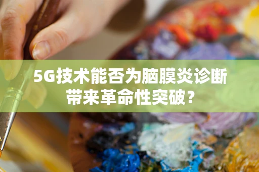 5G技术能否为脑膜炎诊断带来革命性突破？