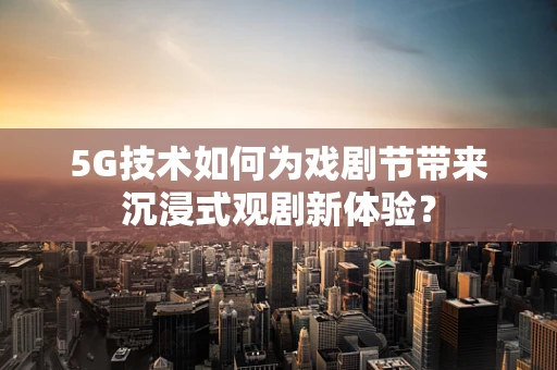 5G技术如何为戏剧节带来沉浸式观剧新体验？