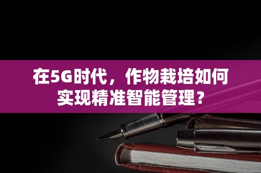 在5G时代，作物栽培如何实现精准智能管理？