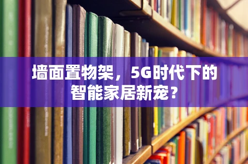 墙面置物架，5G时代下的智能家居新宠？