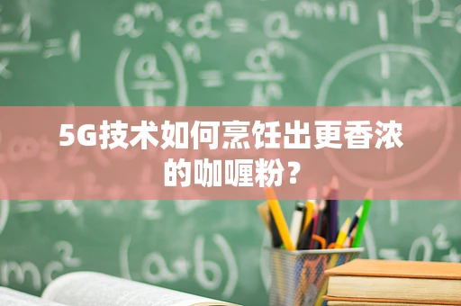 5G技术如何烹饪出更香浓的咖喱粉？