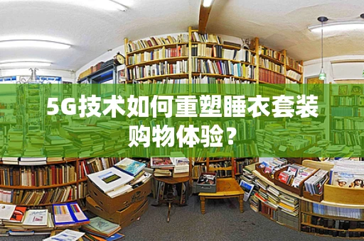 5G技术如何重塑睡衣套装购物体验？